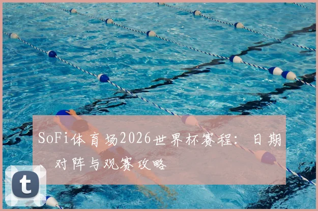 SoFi体育场2026世界杯赛程：日期、对阵与观赛攻略