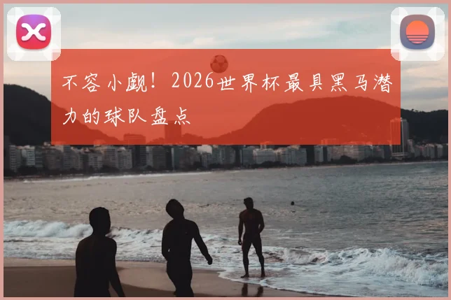 不容小觑!2026世界杯最具黑马潜力的球队盘点
