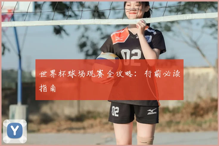 世界杯球场观赛全攻略：行前必读指南