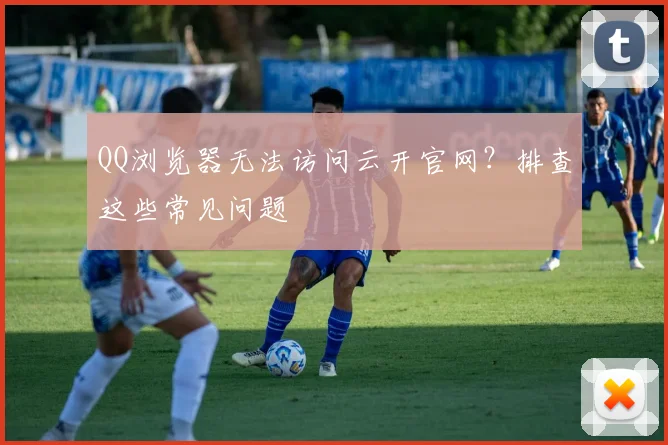 QQ浏览器无法访问云开官网？排查这些常见问题