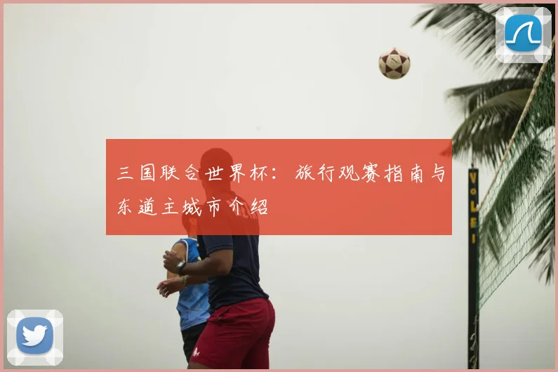三国联合世界杯：旅行观赛指南与东道主城市介绍