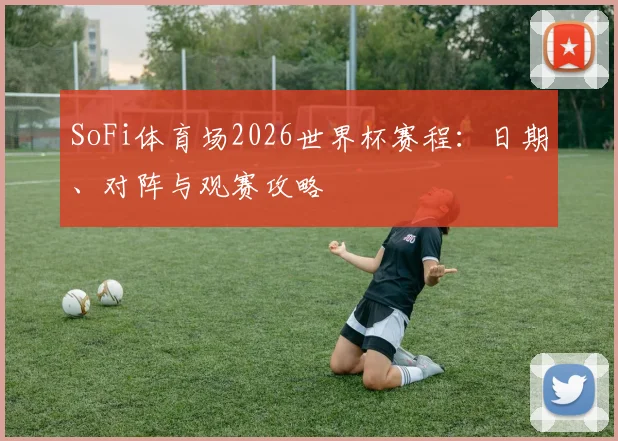 SoFi体育场2026世界杯赛程：日期、对阵与观赛攻略