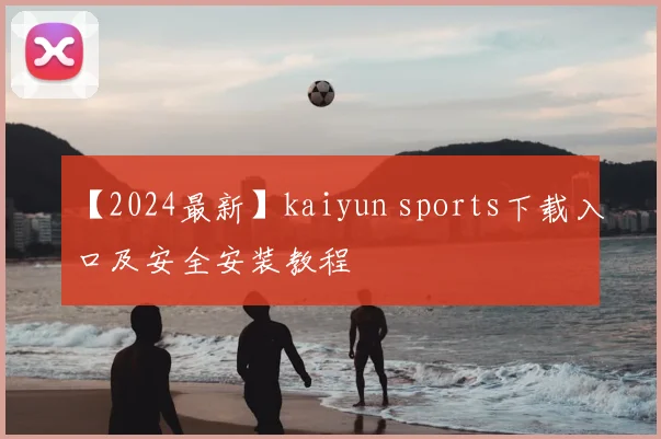 【2024最新】kaiyun sports下载入口及安全安装教程