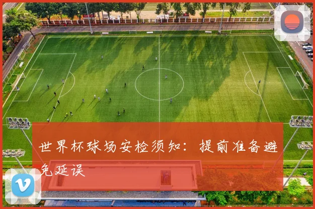 世界杯球场安检须知:提前准备避免延误