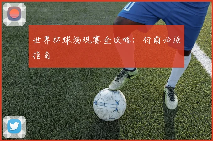 世界杯球场观赛全攻略：行前必读指南