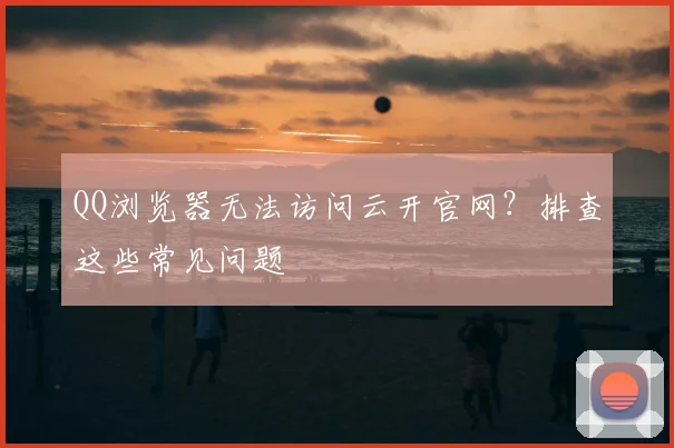 QQ浏览器无法访问云开官网?排查这些常见问题