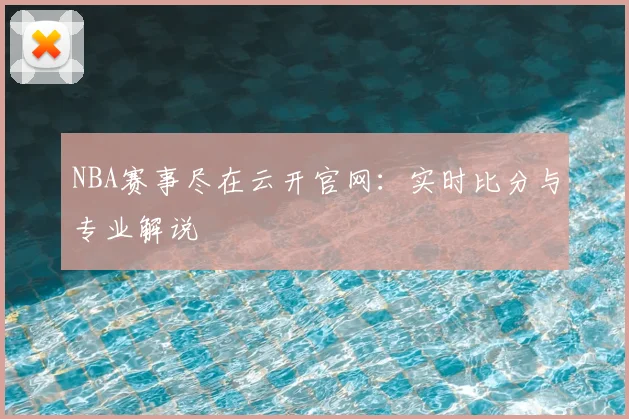 NBA赛事尽在云开官网：实时比分与专业解说