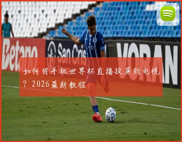 如何将手机世界杯直播投屏到电视？2026最新教程