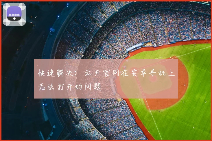 快速解决：云开官网在安卓手机上无法打开的问题