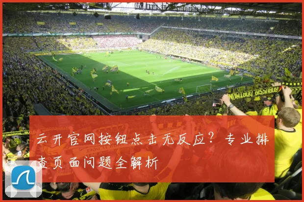 云开官网按钮点击无反应？专业排查页面问题全解析